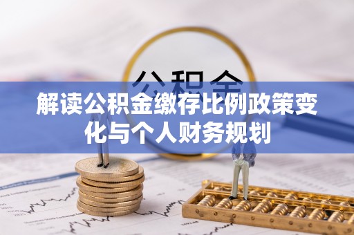 仙游解读公积金缴存比例政策变化与个人财务规划