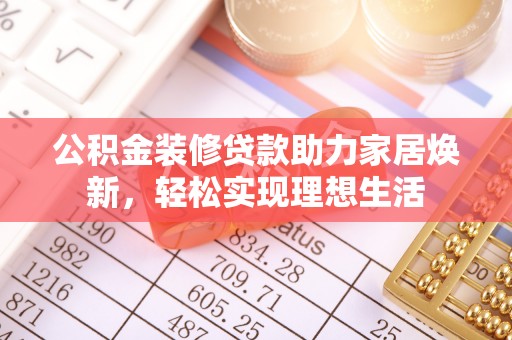 仙游公积金装修贷款助力家居焕新，轻松实现理想生活