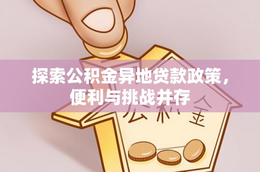 仙游探索公积金异地贷款政策，便利与挑战并存