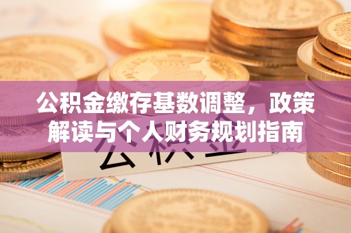 仙游公积金缴存基数调整，政策解读与个人财务规划指南