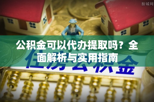 仙游公积金可以代办提取吗？全面解析与实用指南