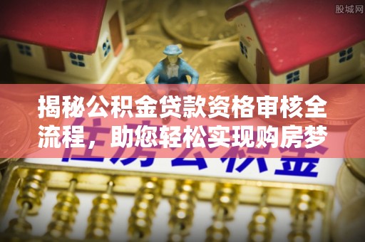 仙游揭秘公积金贷款资格审核全流程，助您轻松实现购房梦想