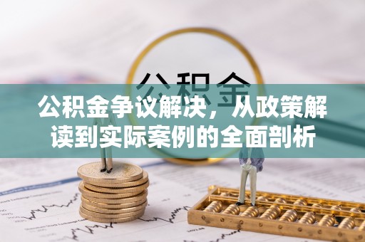 仙游公积金争议解决，从政策解读到实际案例的全面剖析