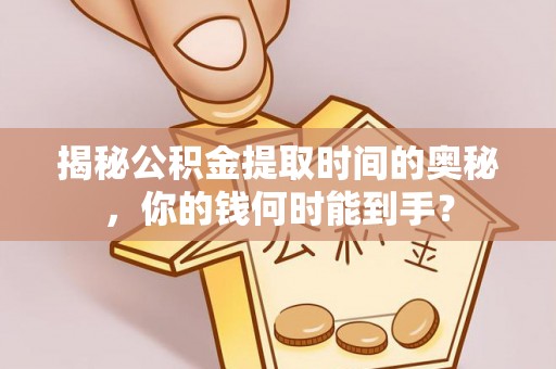 仙游揭秘公积金提取时间的奥秘，你的钱何时能到手？