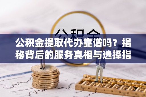 仙游公积金提取代办靠谱吗？揭秘背后的服务真相与选择指南
