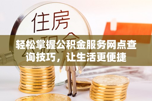 仙游轻松掌握公积金服务网点查询技巧，让生活更便捷