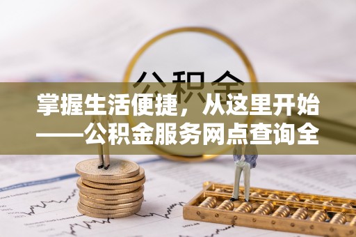 仙游掌握生活便捷，从这里开始——公积金服务网点查询全攻略