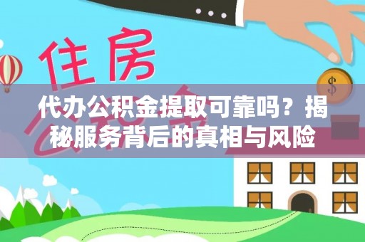 仙游代办公积金提取可靠吗？揭秘服务背后的真相与风险