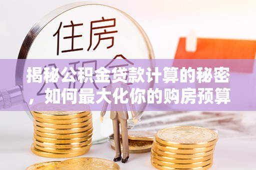 仙游揭秘公积金贷款计算的秘密，如何最大化你的购房预算