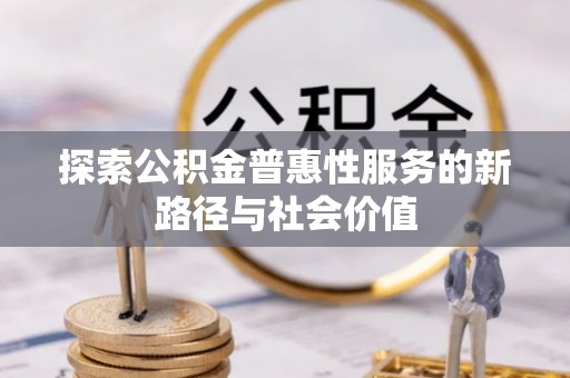 仙游探索公积金普惠性服务的新路径与社会价值