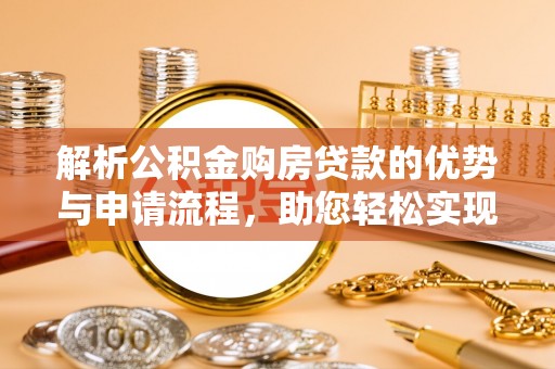 仙游解析公积金购房贷款的优势与申请流程，助您轻松实现置业梦想