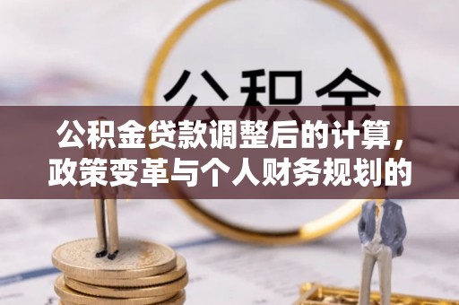仙游公积金贷款调整后的计算，政策变革与个人财务规划的深度解析