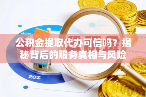 仙游公积金提取代办可信吗？揭秘背后的服务真相与风险