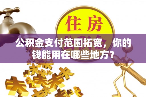 仙游公积金支付范围拓宽，你的钱能用在哪些地方？