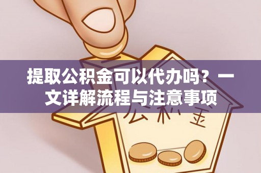 仙游提取公积金可以代办吗？一文详解流程与注意事项