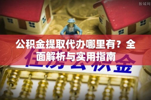 仙游公积金提取代办哪里有？全面解析与实用指南
