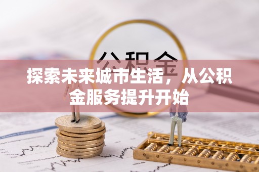 仙游探索未来城市生活，从公积金服务提升开始