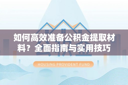 仙游如何高效准备公积金提取材料？全面指南与实用技巧