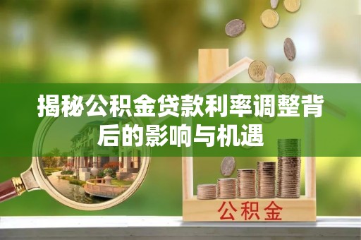 仙游揭秘公积金贷款利率调整背后的影响与机遇