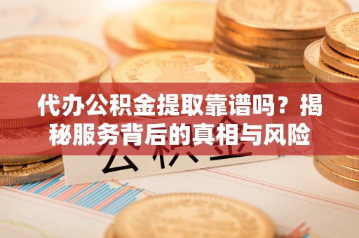 仙游代办公积金提取靠谱吗？揭秘服务背后的真相与风险