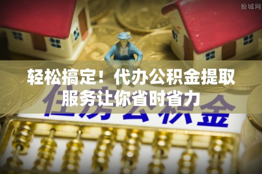 仙游轻松搞定！代办公积金提取服务让你省时省力