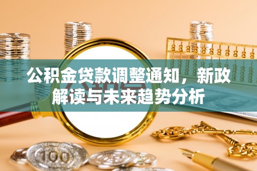 仙游公积金贷款调整通知，新政解读与未来趋势分析