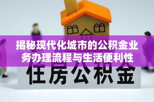 仙游揭秘现代化城市的公积金业务办理流程与生活便利性