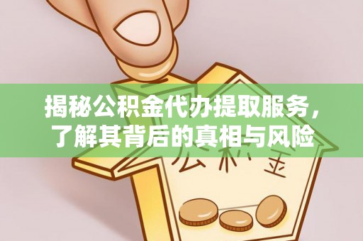 仙游揭秘公积金代办提取服务，了解其背后的真相与风险