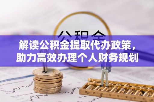 仙游解读公积金提取代办政策，助力高效办理个人财务规划