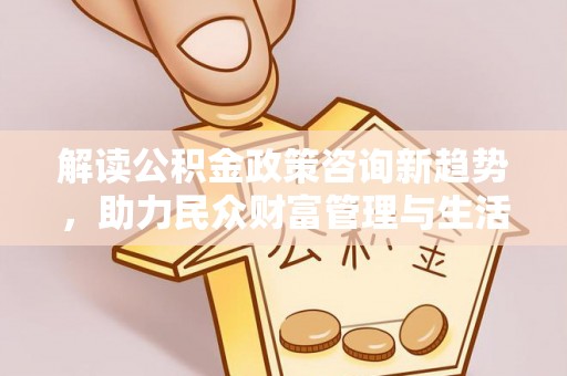 仙游解读公积金政策咨询新趋势，助力民众财富管理与生活规划