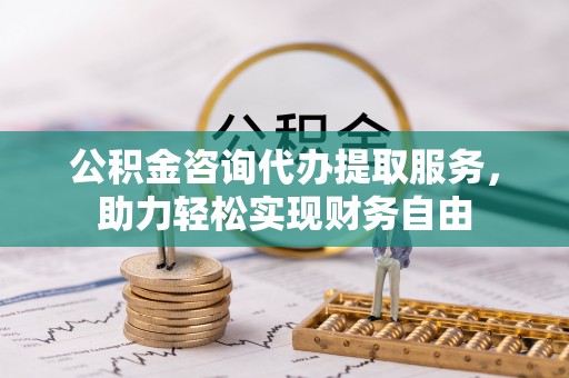 仙游公积金咨询代办提取服务，助力轻松实现财务自由