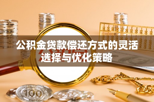 仙游公积金贷款偿还方式的灵活选择与优化策略