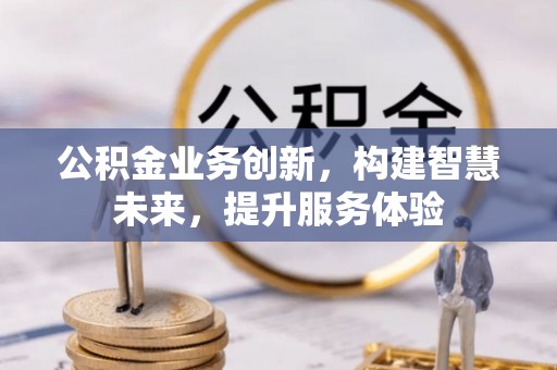 仙游公积金业务创新，构建智慧未来，提升服务体验