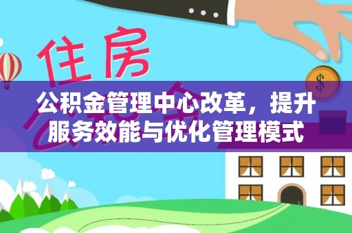 仙游公积金管理中心改革，提升服务效能与优化管理模式
