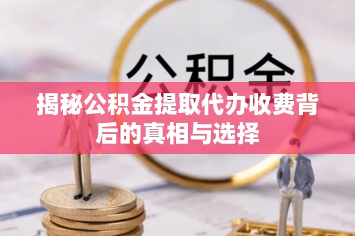 仙游揭秘公积金提取代办收费背后的真相与选择