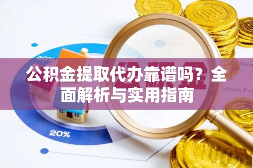 仙游公积金提取代办靠谱吗？全面解析与实用指南