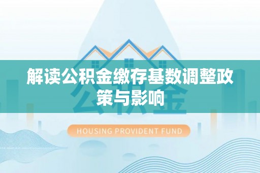 仙游解读公积金缴存基数调整政策与影响
