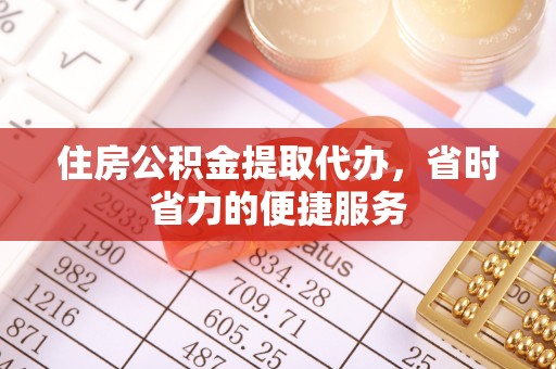 仙游住房公积金提取代办，省时省力的便捷服务