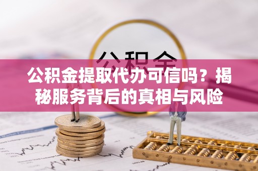 仙游公积金提取代办可信吗？揭秘服务背后的真相与风险