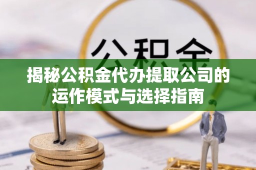 仙游揭秘公积金代办提取公司的运作模式与选择指南