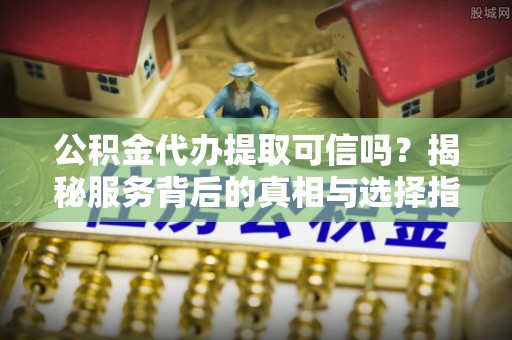 仙游公积金代办提取可信吗？揭秘服务背后的真相与选择指南