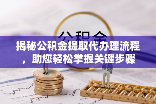 仙游揭秘公积金提取代办理流程，助您轻松掌握关键步骤