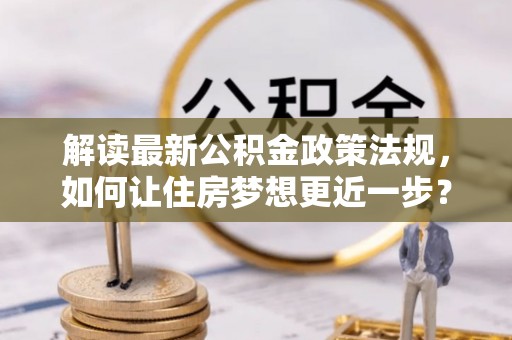 仙游解读最新公积金政策法规，如何让住房梦想更近一步？