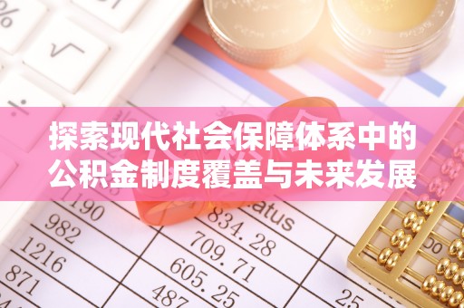 仙游探索现代社会保障体系中的公积金制度覆盖与未来发展