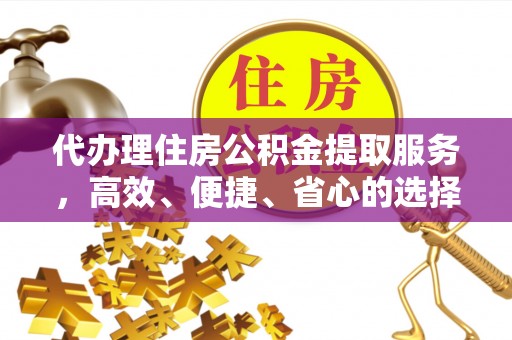仙游代办理住房公积金提取服务，高效、便捷、省心的选择