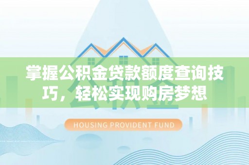 仙游掌握公积金贷款额度查询技巧，轻松实现购房梦想