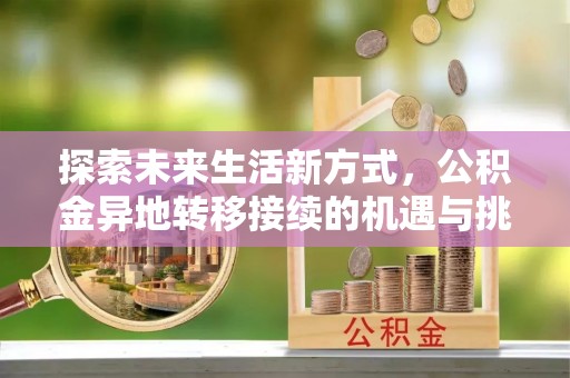仙游探索未来生活新方式，公积金异地转移接续的机遇与挑战