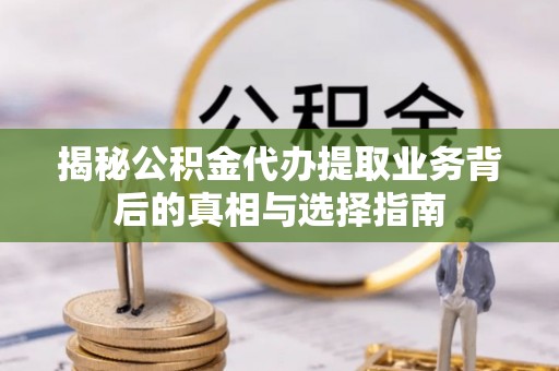 仙游揭秘公积金代办提取业务背后的真相与选择指南