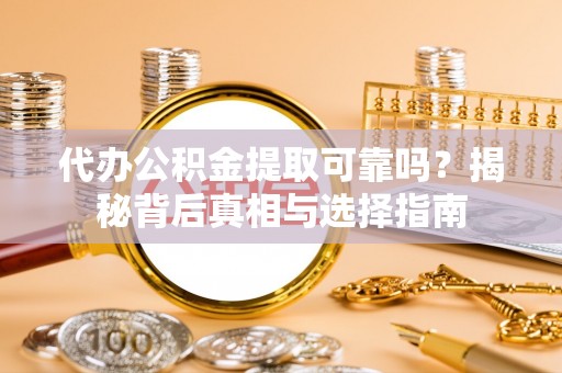 仙游代办公积金提取可靠吗？揭秘背后真相与选择指南