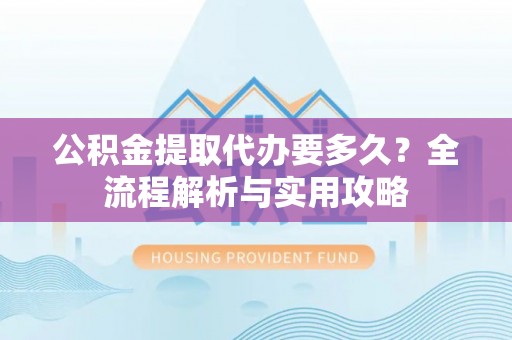 仙游公积金提取代办要多久？全流程解析与实用攻略